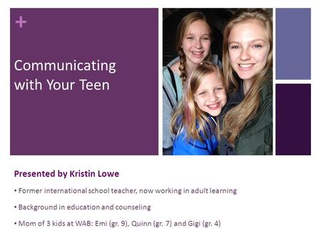 + Communicating with Your Teen Presented by Kristin Lowe Former international school teacher, now working in adult learning Background in education and.