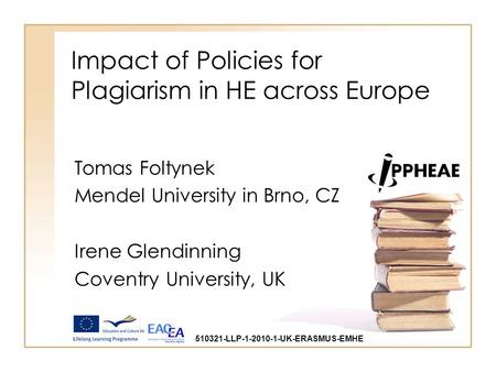 Impact of Policies for Plagiarism in HE across Europe Tomas Foltynek Mendel University in Brno, CZ Irene Glendinning Coventry University, UK 510321-LLP-1-2010-1-UK-ERASMUS-EMHE.