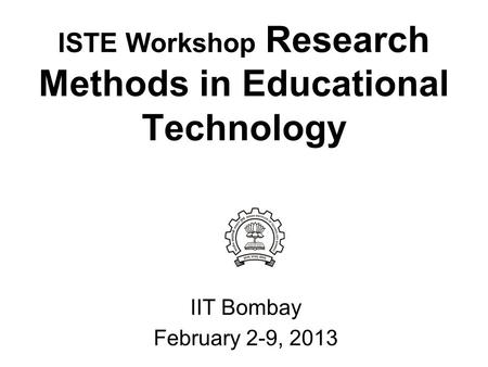 ISTE Workshop Research Methods in Educational Technology IIT Bombay February 2-9, 2013.