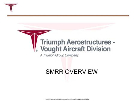 Triumph Aerostructures-Vought Aircraft Division - PROPRIETARY SMRR OVERVIEW.