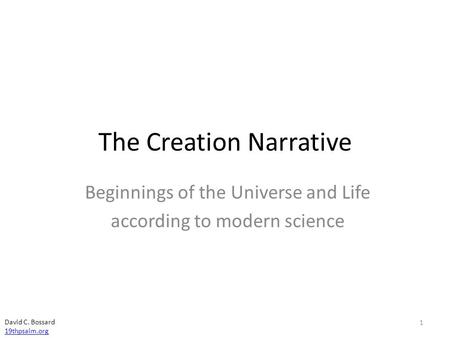 The Creation Narrative Beginnings of the Universe and Life according to modern science David C. Bossard 19thpsalm.org 1.