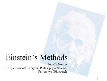 1 Einstein’s Methods John D. Norton Department of History and Philosophy of Science University of Pittsburgh.