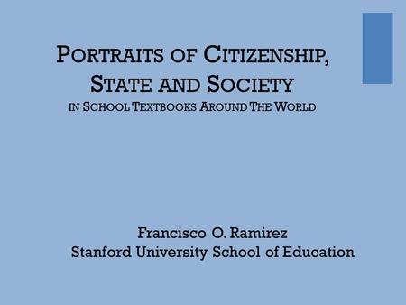 + Francisco O. Ramirez Stanford University School of Education P ORTRAITS OF C ITIZENSHIP, S TATE AND S OCIETY IN S CHOOL T EXTBOOKS A ROUND T HE W ORLD.