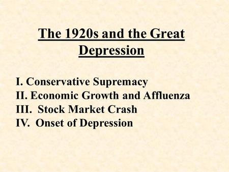 The 1920s and the Great Depression I. Conservative Supremacy II. Economic Growth and Affluenza III. Stock Market Crash IV. Onset of Depression.