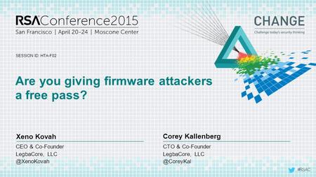 #RSAC SESSION ID: Xeno Kovah Corey Kallenberg Are you giving firmware attackers a free pass? HTA-F02 CTO & Co-Founder LegbaCore, CEO & Co-Founder.