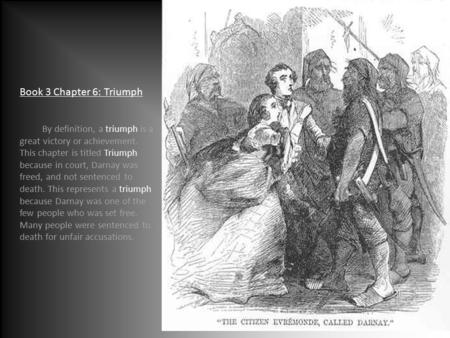 Book 3 Chapter 6: Triumph By definition, a triumph is a great victory or achievement. This chapter is titled Triumph because in court, Darnay was freed,