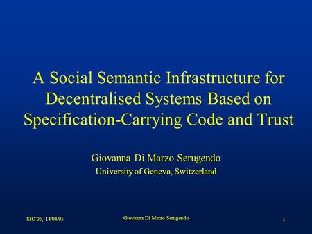 SIC’05, 14/04/05 Giovanna Di Marzo Serugendo 1 A Social Semantic Infrastructure for Decentralised Systems Based on Specification-Carrying Code and Trust.