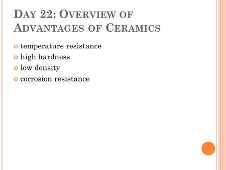 D AY 22: O VERVIEW OF A DVANTAGES OF C ERAMICS temperature resistance high hardness low density corrosion resistance.