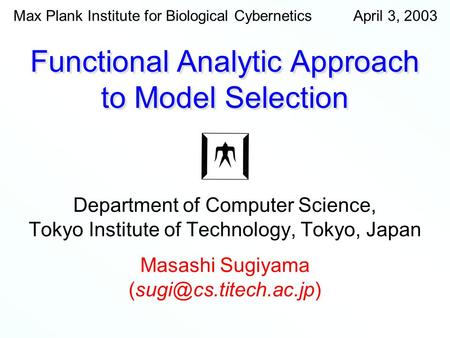 April 3, 2003Max Plank Institute for Biological Cybernetics Functional Analytic Approach to Model Selection Department of Computer Science, Tokyo Institute.