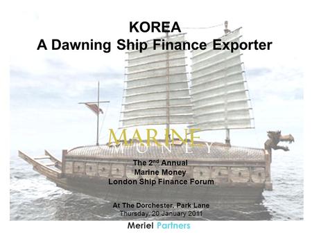 PartnersMeriel KOREA A Dawning Ship Finance Exporter The 2 nd Annual Marine Money London Ship Finance Forum At The Dorchester, Park Lane Thursday, 20 January.