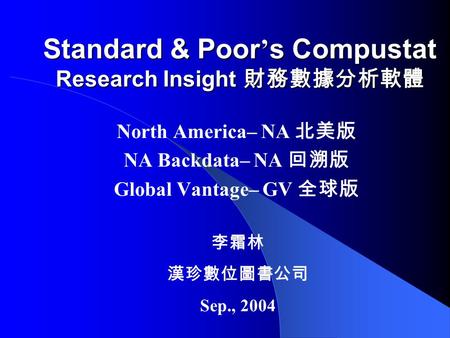 Standard & Poor ’ s Compustat Research Insight 財務數據分析軟體 North America– NA 北美版 NA Backdata– NA 回溯版 Global Vantage– GV 全球版 李霜林 漢珍數位圖書公司 Sep., 2004.