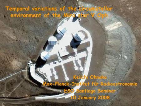 Temporal variations of the circumstellar environment of the Mira star V Oph Keiichi Ohnaka Max-Planck-Institut für Radioastronomie ESO Santiago Seminar.