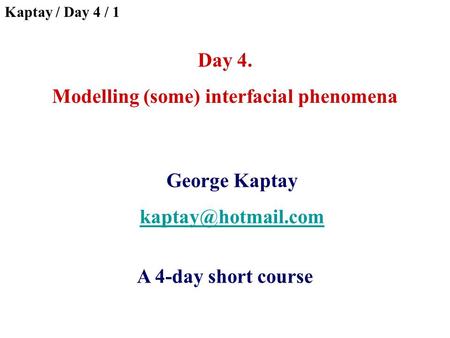 Day 4. Modelling (some) interfacial phenomena George Kaptay A 4-day short course Kaptay / Day 4 / 1.