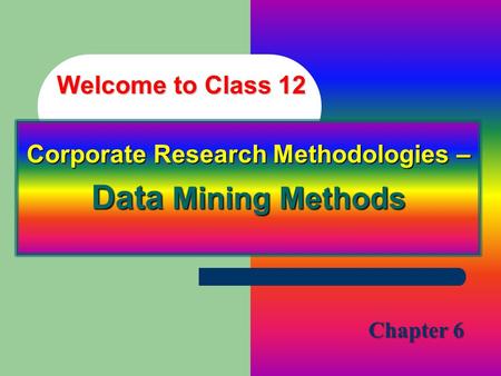 Welcome to Class 12 Corporate Research Methodologies – Data Mining Methods Chapter 6.