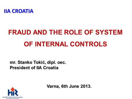 FRAUD AND THE ROLE OF SYSTEM OF INTERNAL CONTROLS IIA CROATIA Varna, 6th June 2013. mr. Stanko Tokić, dipl. oec. President of IIA Croatia.