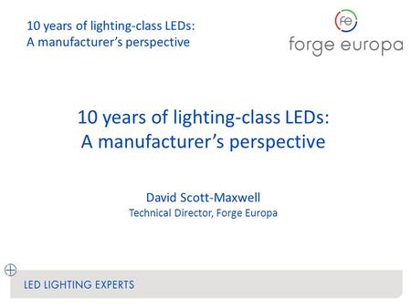 10 years of lighting-class LEDs: A manufacturer’s perspective David Scott-Maxwell Technical Director, Forge Europa 10 years of lighting-class LEDs: A manufacturer’s.