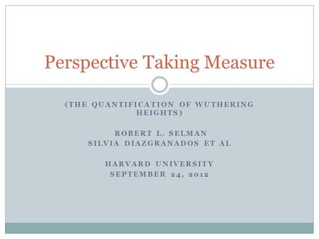 (THE QUANTIFICATION OF WUTHERING HEIGHTS) ROBERT L. SELMAN SILVIA DIAZGRANADOS ET AL HARVARD UNIVERSITY SEPTEMBER 24, 2012 Perspective Taking Measure.