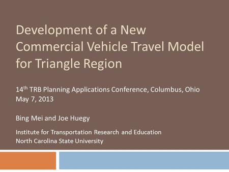 Development of a New Commercial Vehicle Travel Model for Triangle Region 14 th TRB Planning Applications Conference, Columbus, Ohio May 7, 2013 Bing Mei.