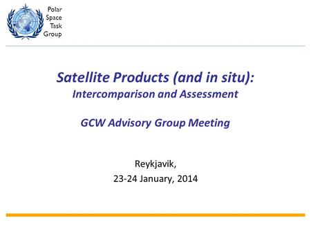 Polar Space Task Group Satellite Products (and in situ): Intercomparison and Assessment GCW Advisory Group Meeting Reykjavik, 23-24 January, 2014.