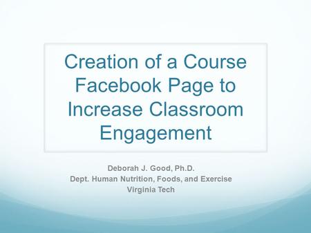 Creation of a Course Facebook Page to Increase Classroom Engagement Deborah J. Good, Ph.D. Dept. Human Nutrition, Foods, and Exercise Virginia Tech.