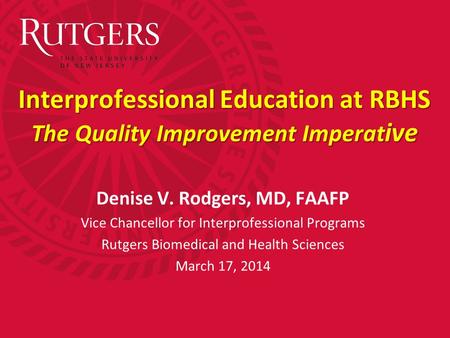 Interprofessional Education at RBHS The Quality Improvement Imperat ive Denise V. Rodgers, MD, FAAFP Vice Chancellor for Interprofessional Programs Rutgers.