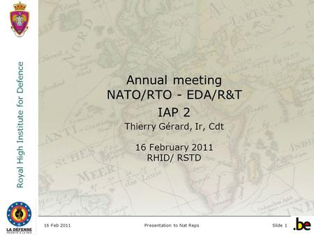 Royal High Institute for Defence 16 Feb 2011Presentation to Nat RepsSlide 1 Annual meeting NATO/RTO - EDA/R&T IAP 2 Thierry Gérard, Ir, Cdt 16 February.