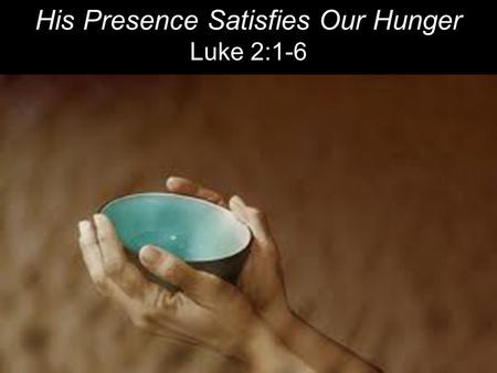 His Presence Satisfies Our Hunger Luke 2:1-6. So Joseph also went up from the town of Nazareth in Galilee to Judea, to Bethlehem the town of David, because.