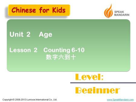 Copyright © 2008-2013 Lumivox International Co., Ltd.www.SpeakMandarin.com Unit 2 Age Lesson 2 Counting 6-10 数字六到十 Unit 2 Age Lesson 2 Counting 6-10 数字六到十.