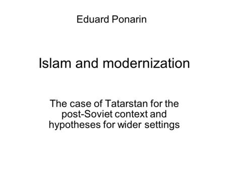 Islam and modernization Eduard Ponarin The case of Tatarstan for the post-Soviet context and hypotheses for wider settings.