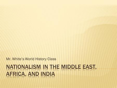 Mr. White’s World History Class. When we are finished this section, we should be able to: Explain how nationalism impacted events in the Middle East and.