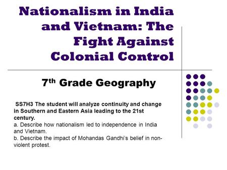 Nationalism in India and Vietnam: The Fight Against Colonial Control 7 th Grade Geography SS7H3 The student will analyze continuity and change in Southern.