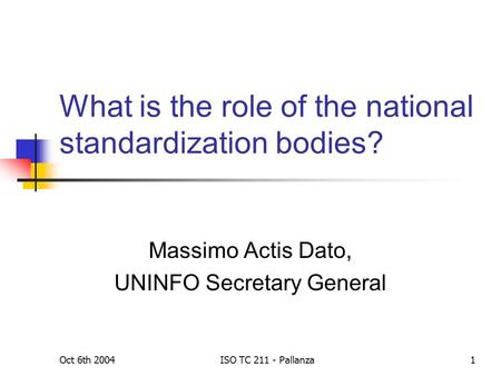 Oct 6th 2004ISO TC 211 - Pallanza1 What is the role of the national standardization bodies? Massimo Actis Dato, UNINFO Secretary General.