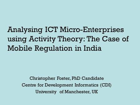 Analysing ICT Micro-Enterprises using Activity Theory: The Case of Mobile Regulation in India Christopher Foster, PhD Candidate Centre for Development.