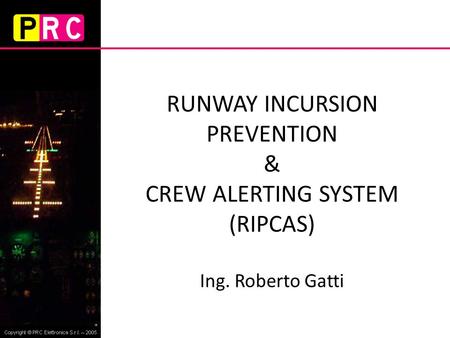 RUNWAY INCURSION PREVENTION & CREW ALERTING SYSTEM (RIPCAS) Ing. Roberto Gatti.