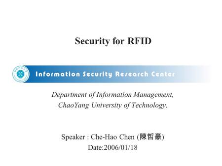 Security for RFID Department of Information Management, ChaoYang University of Technology. Speaker : Che-Hao Chen ( 陳哲豪 ) Date:2006/01/18.