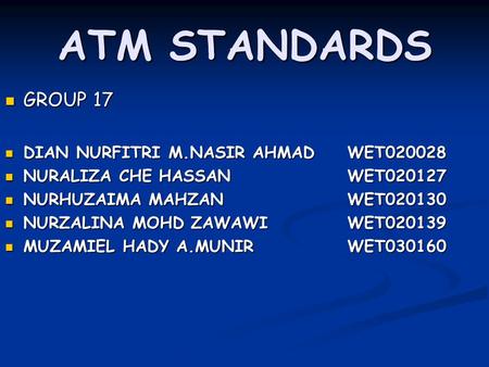 ATM STANDARDS GROUP 17 GROUP 17 DIAN NURFITRI M.NASIR AHMADWET020028 DIAN NURFITRI M.NASIR AHMADWET020028 NURALIZA CHE HASSANWET020127 NURALIZA CHE HASSANWET020127.