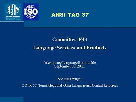 ANSI TAG 37 Committee F43 Language Services and Products Interagency Language Roundtable September 30, 2011 Sue Ellen Wright ISO TC 37, Terminology and.