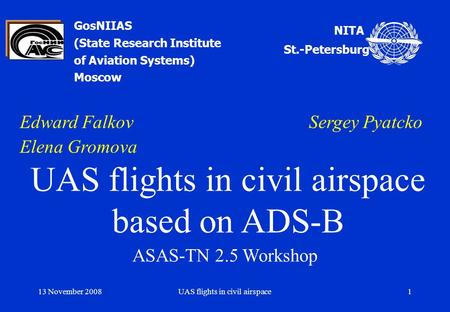 13 November 2008UAS flights in civil airspace1 GosNIIAS (State Research Institute of Aviation Systems) Moscow Edward Falkov Sergey Pyatcko Elena Gromova.