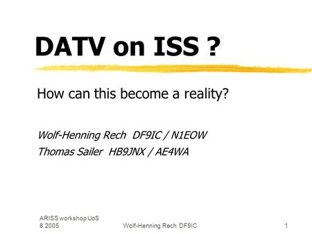 ARISS workshop UoS 8.2005Wolf-Henning Rech DF9IC1 DATV on ISS ? How can this become a reality? Wolf-Henning Rech DF9IC / N1EOW Thomas Sailer HB9JNX / AE4WA.