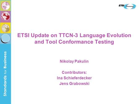 ETSI Update on TTCN-3 Language Evolution and Tool Conformance Testing Nikolay Pakulin Contributors: Ina Schieferdecker Jens Grabowski.