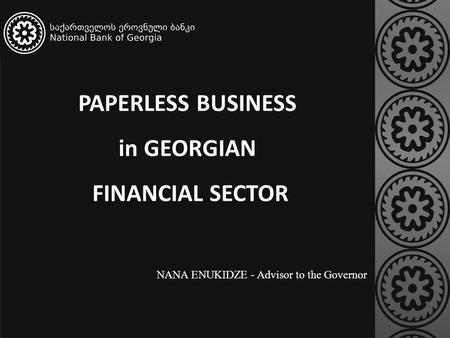 PAPERLESS BUSINESS in GEORGIAN FINANCIAL SECTOR NANA ENUKIDZE - Advisor to the Governor.