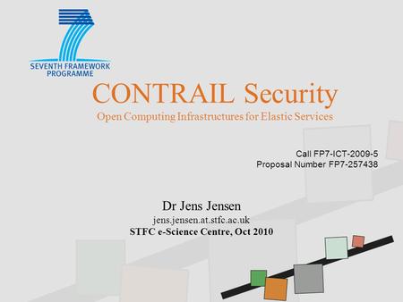 CONTRAIL Security Open Computing Infrastructures for Elastic Services Call FP7-ICT-2009-5 Proposal Number FP7-257438 Dr Jens Jensen jens.jensen.at.stfc.ac.uk.