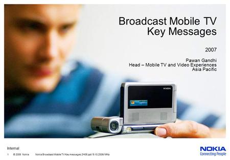 Internal 1 © 2006 Nokia Nokia Broadcast Mobile TV Keu messages 2H06.ppt / 9.10.2006/ MKa Broadcast Mobile TV Key Messages 2007 Pawan Gandhi Head – Mobile.