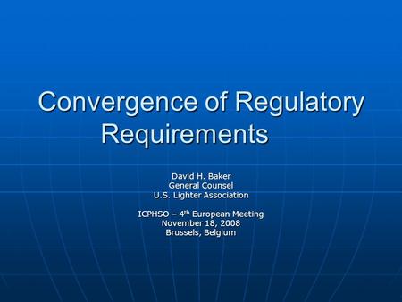 Convergence of Regulatory Requirements David H. Baker General Counsel U.S. Lighter Association ICPHSO – 4 th European Meeting November 18, 2008 Brussels,