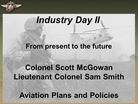 Industry Day II From present to the future Colonel Scott McGowan Lieutenant Colonel Sam Smith Aviation Plans and Policies.