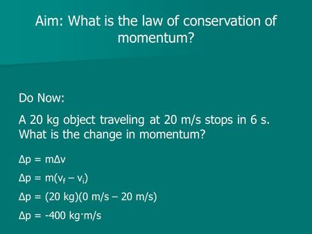 Aim: What is the law of conservation of momentum? Do Now: A 20 kg object traveling at 20 m/s stops in 6 s. What is the change in momentum? Δp = mΔv Δp.