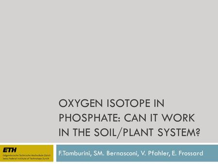 OXYGEN ISOTOPE IN PHOSPHATE: CAN IT WORK IN THE SOIL/PLANT SYSTEM? F.Tamburini, SM. Bernasconi, V. Pfahler, E. Frossard.