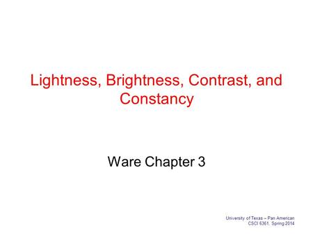 Lightness, Brightness, Contrast, and Constancy Ware Chapter 3 University of Texas – Pan American CSCI 6361, Spring 2014.