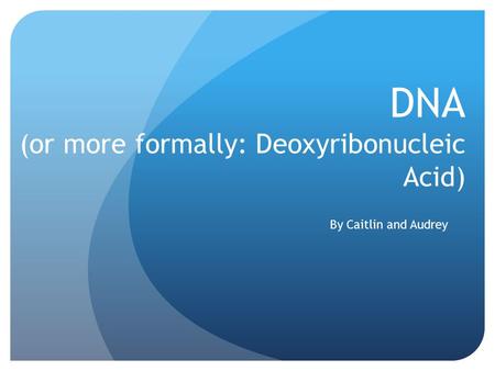 DNA (or more formally: Deoxyribonucleic Acid) By Caitlin and Audrey.