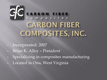 Incorporated: 2007 Brian K. Alley – President Specializing in composites manufacturing Located in Ona, West Virginia.